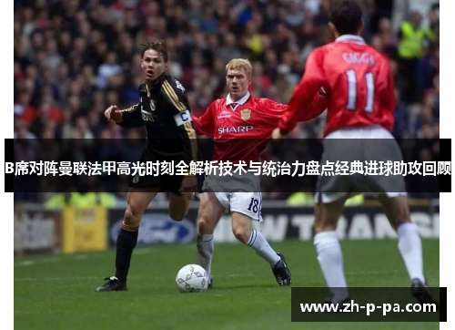 B席对阵曼联法甲高光时刻全解析技术与统治力盘点经典进球助攻回顾