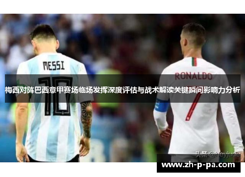 梅西对阵巴西意甲赛场临场发挥深度评估与战术解读关键瞬间影响力分析