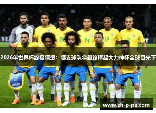 2026年世界杯终极猜想：哪支球队将最终捧起大力神杯全球目光下