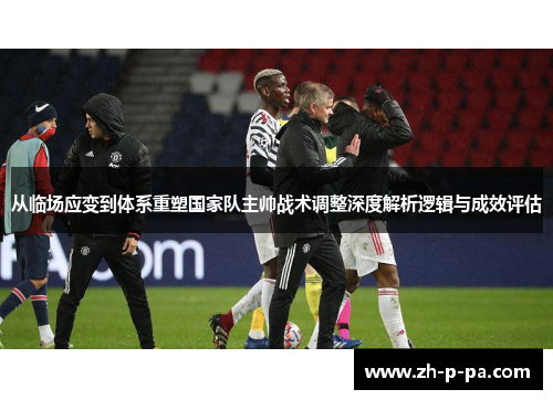从临场应变到体系重塑国家队主帅战术调整深度解析逻辑与成效评估 从临场应变到体系重塑国家队主帅战术调整深度解析逻辑与成效评估