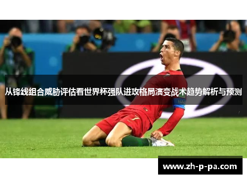 从锋线组合威胁评估看世界杯强队进攻格局演变战术趋势解析与预测 从锋线组合威胁评估看世界杯强队进攻格局演变战术趋势解析与预测