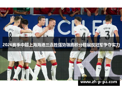 2026赛季中超上海海港三连胜强势领跑积分榜展现冠军争夺实力 2026赛季中超上海海港三连胜强势领跑积分榜展现冠军争夺实力