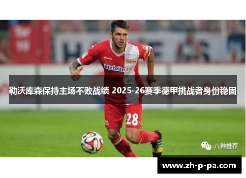 勒沃库森保持主场不败战绩 2025-26赛季德甲挑战者身份稳固 勒沃库森保持主场不败战绩 2025-26赛季德甲挑战者身份稳固