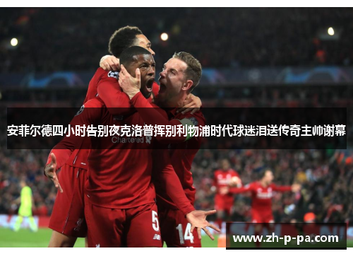 安菲尔德四小时告别夜克洛普挥别利物浦时代球迷泪送传奇主帅谢幕