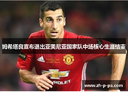 姆希塔良宣布退出亚美尼亚国家队中场核心生涯结束 姆希塔良宣布退出亚美尼亚国家队中场核心生涯结束