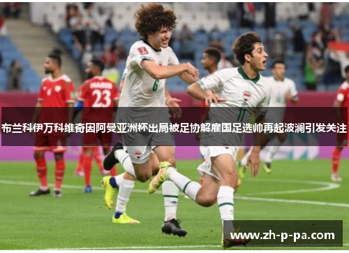 布兰科伊万科维奇因阿曼亚洲杯出局被足协解雇国足选帅再起波澜引发关注