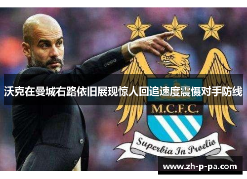 沃克在曼城右路依旧展现惊人回追速度震慑对手防线