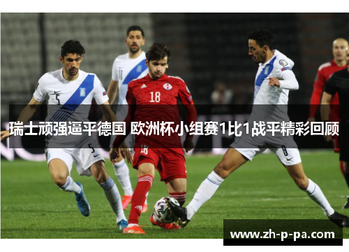 瑞士顽强逼平德国 欧洲杯小组赛1比1战平精彩回顾 瑞士顽强逼平德国 欧洲杯小组赛1比1战平精彩回顾