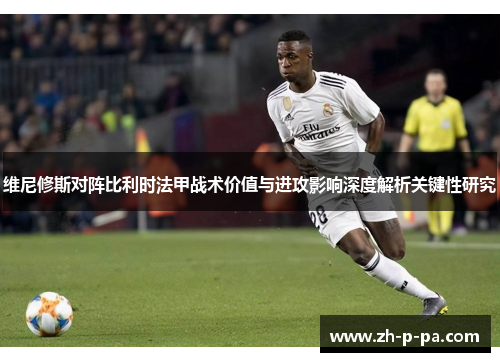 维尼修斯对阵比利时法甲战术价值与进攻影响深度解析关键性研究