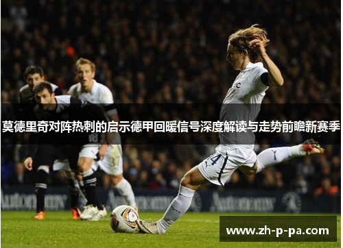 莫德里奇对阵热刺的启示德甲回暖信号深度解读与走势前瞻新赛季