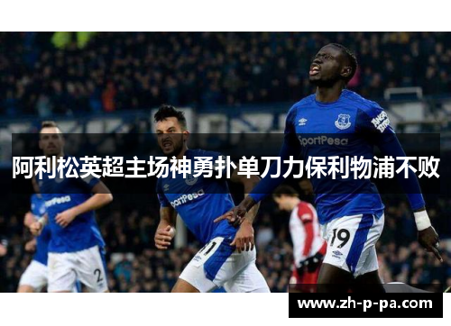 阿利松英超主场神勇扑单刀力保利物浦不败