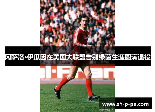 冈萨洛·伊瓜因在美国大联盟告别绿茵生涯圆满退役