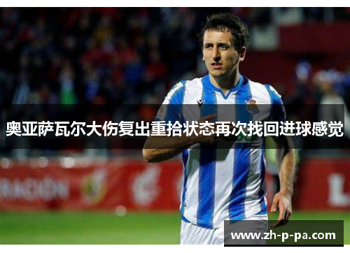 奥亚萨瓦尔大伤复出重拾状态再次找回进球感觉 奥亚萨瓦尔大伤复出重拾状态再次找回进球感觉