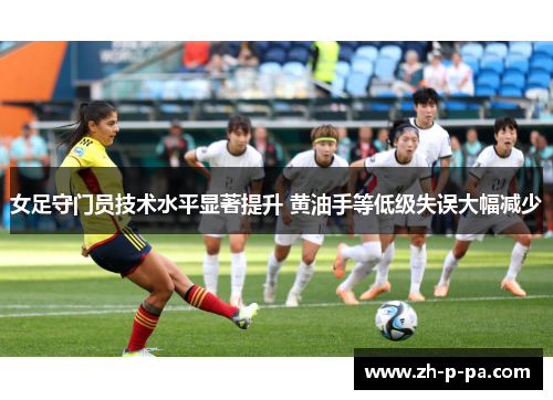 女足守门员技术水平显著提升 黄油手等低级失误大幅减少 女足守门员技术水平显著提升 黄油手等低级失误大幅减少