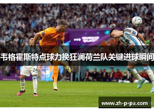 韦格霍斯特点球力挽狂澜荷兰队关键进球瞬间