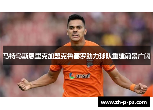 马特乌斯恩里克加盟克鲁塞罗助力球队重建前景广阔