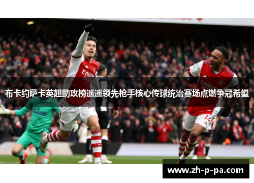 布卡约萨卡英超助攻榜遥遥领先枪手核心传球统治赛场点燃争冠希望 布卡约萨卡英超助攻榜遥遥领先枪手核心传球统治赛场点燃争冠希望