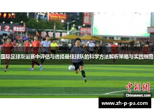 国际足球友谊赛中评估与选择最佳球队的科学方法解析策略与实践指南