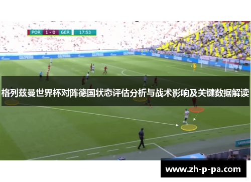 格列兹曼世界杯对阵德国状态评估分析与战术影响及关键数据解读 格列兹曼世界杯对阵德国状态评估分析与战术影响及关键数据解读