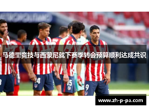 马德里竞技与西蒙尼就下赛季转会预算顺利达成共识