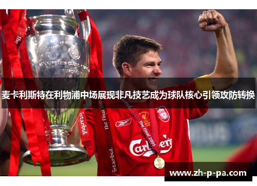 麦卡利斯特在利物浦中场展现非凡技艺成为球队核心引领攻防转换
